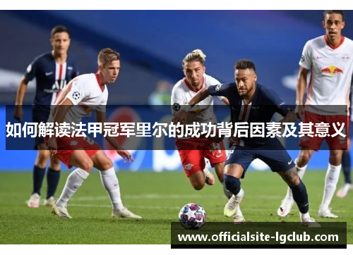 如何解读法甲冠军里尔的成功背后因素及其意义