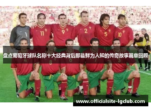 盘点葡萄牙球队名称十大经典背后那些鲜为人知的传奇故事篇章回顾