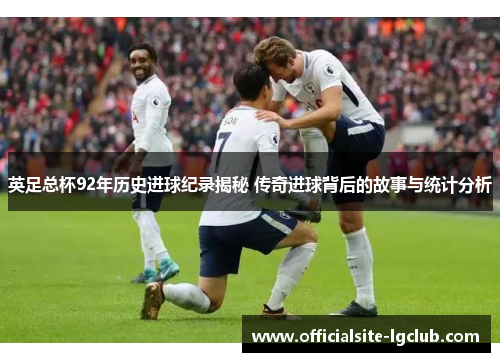 英足总杯92年历史进球纪录揭秘 传奇进球背后的故事与统计分析
