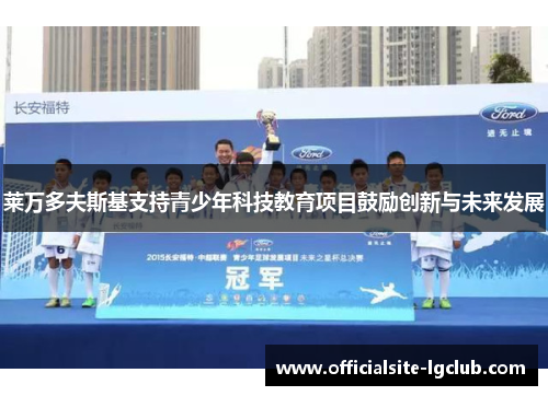 莱万多夫斯基支持青少年科技教育项目鼓励创新与未来发展 莱万多夫斯基支持青少年科技教育项目鼓励创新与未来发展