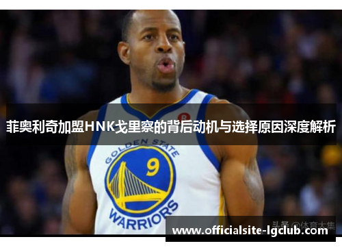 菲奥利奇加盟HNK戈里察的背后动机与选择原因深度解析