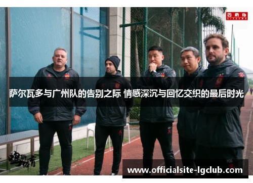 萨尔瓦多与广州队的告别之际 情感深沉与回忆交织的最后时光