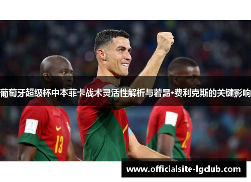 葡萄牙超级杯中本菲卡战术灵活性解析与若昂·费利克斯的关键影响