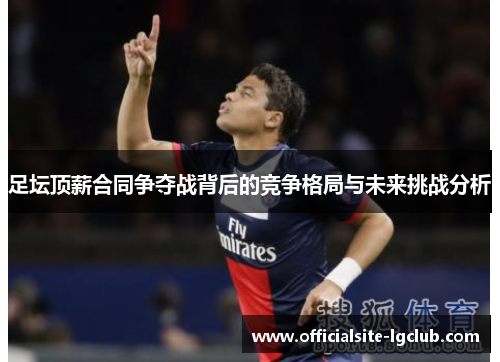 足坛顶薪合同争夺战背后的竞争格局与未来挑战分析