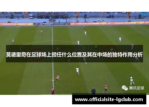莫德里奇在足球场上担任什么位置及其在中场的独特作用分析