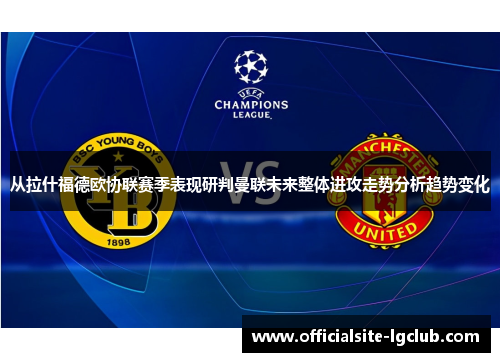 从拉什福德欧协联赛季表现研判曼联未来整体进攻走势分析趋势变化 从拉什福德欧协联赛季表现研判曼联未来整体进攻走势分析趋势变化