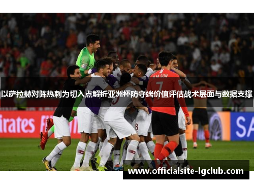 以萨拉赫对阵热刺为切入点解析亚洲杯防守端价值评估战术层面与数据支撑