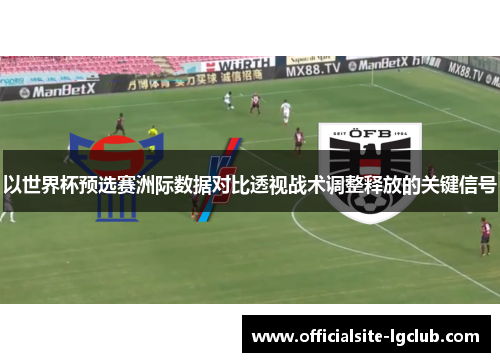 以世界杯预选赛洲际数据对比透视战术调整释放的关键信号