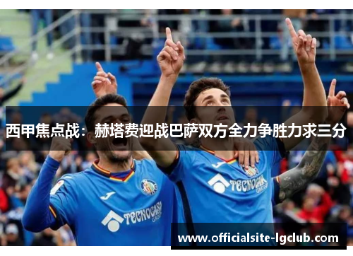 西甲焦点战：赫塔费迎战巴萨双方全力争胜力求三分