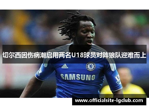 切尔西因伤病潮启用两名U18球员对阵狼队迎难而上