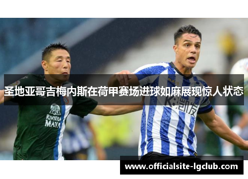 圣地亚哥吉梅内斯在荷甲赛场进球如麻展现惊人状态 圣地亚哥吉梅内斯在荷甲赛场进球如麻展现惊人状态