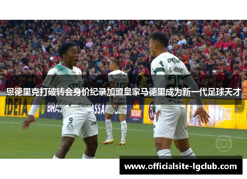 恩德里克打破转会身价纪录加盟皇家马德里成为新一代足球天才 恩德里克打破转会身价纪录加盟皇家马德里成为新一代足球天才
