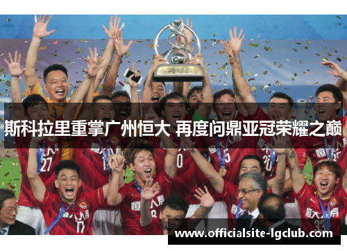 斯科拉里重掌广州恒大 再度问鼎亚冠荣耀之巅 斯科拉里重掌广州恒大 再度问鼎亚冠荣耀之巅