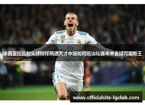 穆西亚拉远射头球样样精通天才中场如何统治比赛未来金球可期新王 穆西亚拉远射头球样样精通天才中场如何统治比赛未来金球可期新王