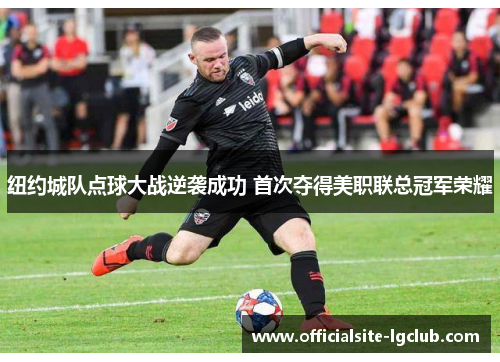 纽约城队点球大战逆袭成功 首次夺得美职联总冠军荣耀 纽约城队点球大战逆袭成功 首次夺得美职联总冠军荣耀