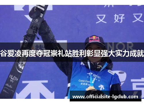 谷爱凌再度夺冠崇礼站胜利彰显强大实力成就