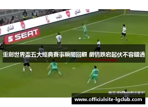 重劍世界盃五大經典賽事瞬間回顧 劇情跌宕起伏不容錯過