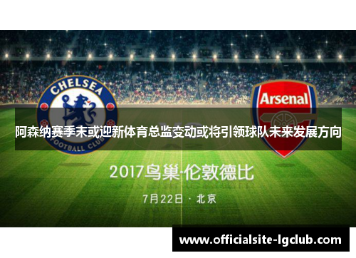 阿森纳赛季末或迎新体育总监变动或将引领球队未来发展方向 阿森纳赛季末或迎新体育总监变动或将引领球队未来发展方向