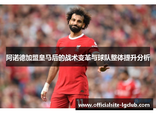 阿诺德加盟皇马后的战术变革与球队整体提升分析 阿诺德加盟皇马后的战术变革与球队整体提升分析
