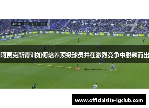 阿贾克斯青训如何培养顶级球员并在激烈竞争中脱颖而出 阿贾克斯青训如何培养顶级球员并在激烈竞争中脱颖而出