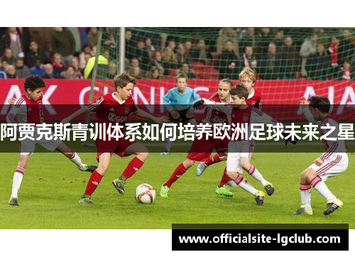 阿贾克斯青训体系如何培养欧洲足球未来之星 阿贾克斯青训体系如何培养欧洲足球未来之星