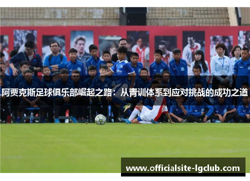 阿贾克斯足球俱乐部崛起之路:从青训体系到应对挑战的成功之道 阿贾克斯足球俱乐部崛起之路:从青训体系到应对挑战的成功之道