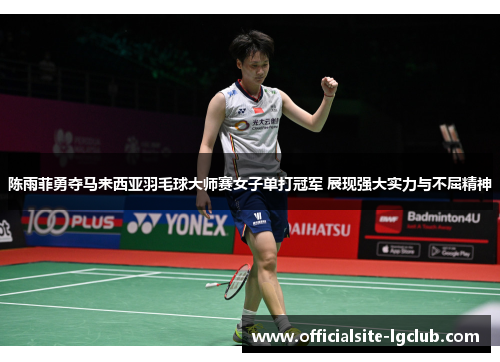 陈雨菲勇夺马来西亚羽毛球大师赛女子单打冠军 展现强大实力与不屈精神 陈雨菲勇夺马来西亚羽毛球大师赛女子单打冠军 展现强大实力与不屈精神