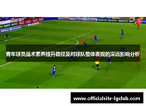 青年球员战术素养提升路径及对球队整体表现的深远影响分析 青年球员战术素养提升路径及对球队整体表现的深远影响分析
