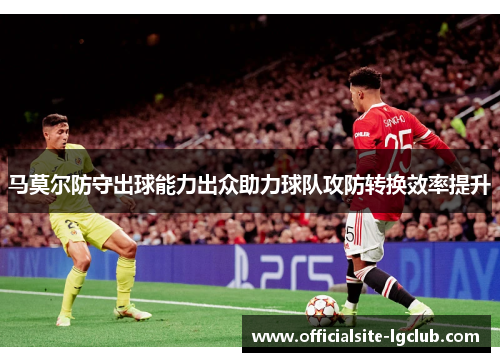马莫尔防守出球能力出众助力球队攻防转换效率提升