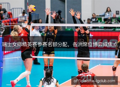 瑞士女排精英赛参赛名额分配,各洲席位博弈成焦点 瑞士女排精英赛参赛名额分配,各洲席位博弈成焦点
